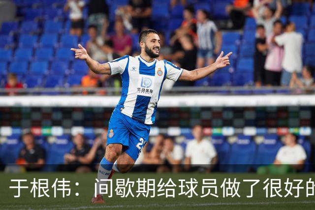 于根伟：间歇期给球员做了很好的恢复调整，全队上下要统一思想