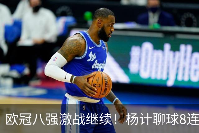 欧冠八强激战继续！杨计聊球8连红+11中10领衔出击