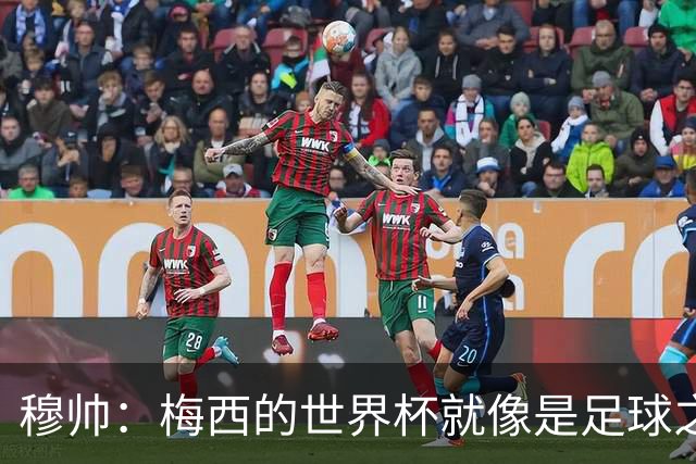 穆帅：梅西的世界杯就像是足球之神在保佑 一种超然力量让他夺冠