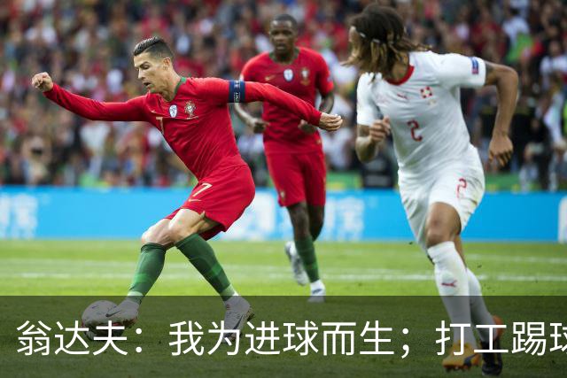 翁达夫：我为进球而生；打工踢球时根本不敢想参加世界杯、欧冠